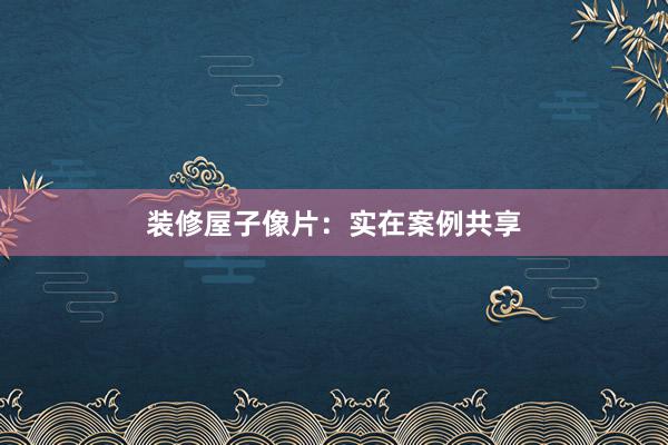 装修屋子像片：实在案例共享
