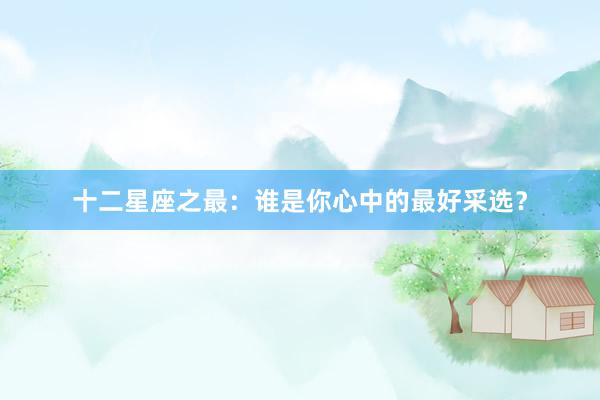 十二星座之最：谁是你心中的最好采选？