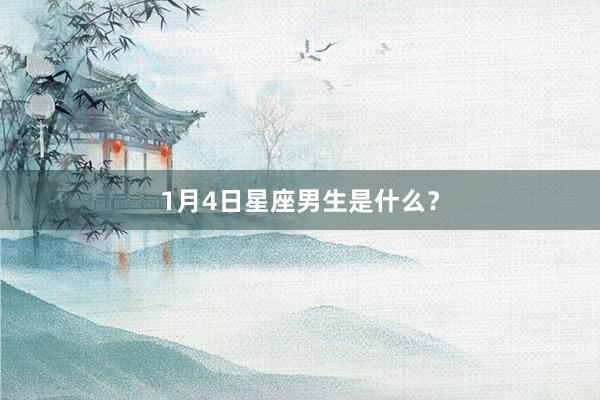 1月4日星座男生是什么？