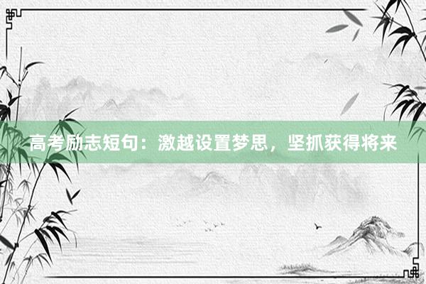 高考励志短句：激越设置梦思，坚抓获得将来