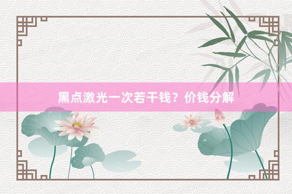 黑点激光一次若干钱？价钱分解