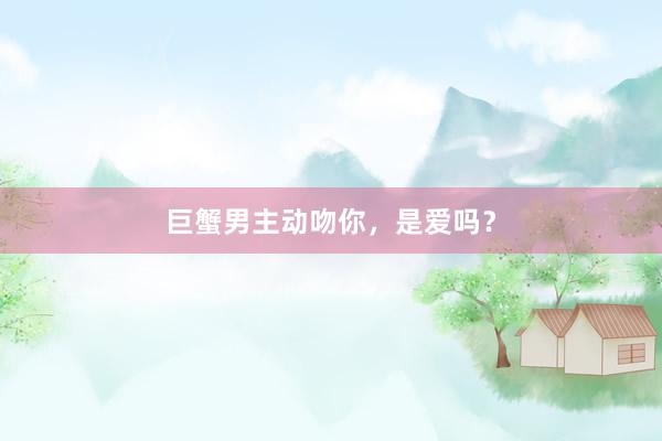 巨蟹男主动吻你，是爱吗？