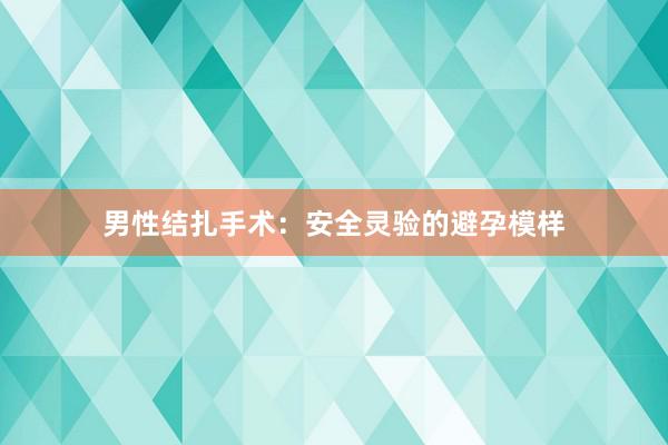 男性结扎手术：安全灵验的避孕模样