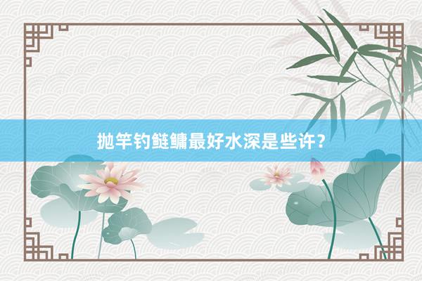 抛竿钓鲢鳙最好水深是些许？
