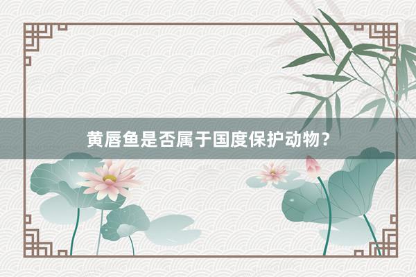黄唇鱼是否属于国度保护动物？