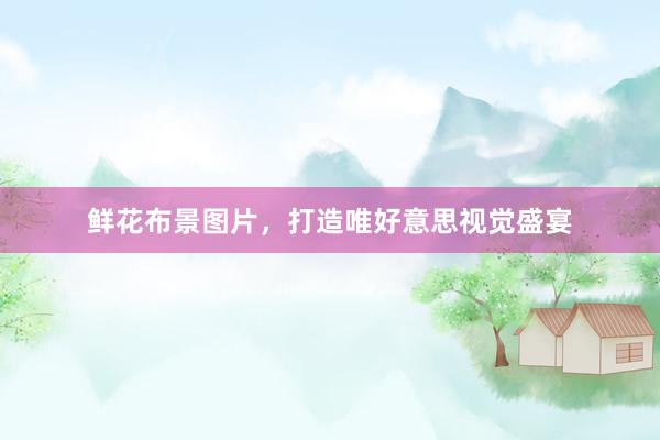 鲜花布景图片，打造唯好意思视觉盛宴