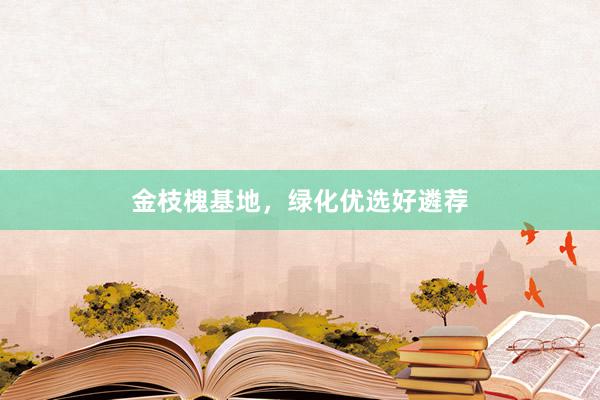 金枝槐基地，绿化优选好遴荐