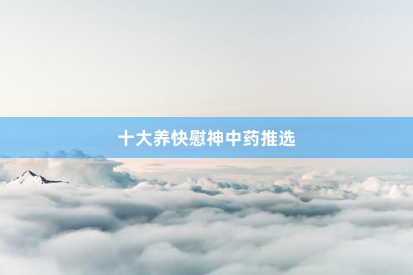十大养快慰神中药推选