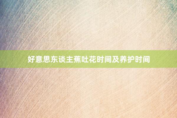 好意思东谈主蕉吐花时间及养护时间
